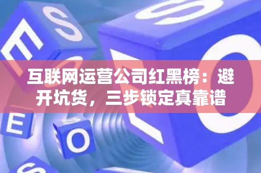 互联网运营公司红黑榜：避开坑货，三步锁定真靠谱