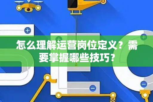 怎么理解运营岗位定义？需要掌握哪些技巧？